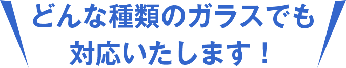どんな種類のガラスでも対応いたします