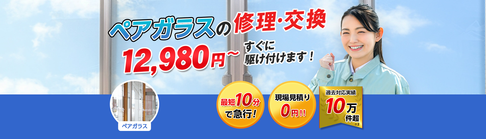 すまいのトラブルに今すぐ駆け付けます！　一軒家／マンション・アパート／ビル・オフィス／店舗　地域最安値＆最高品質をお届け　ガラス修理・交換 2,980円～