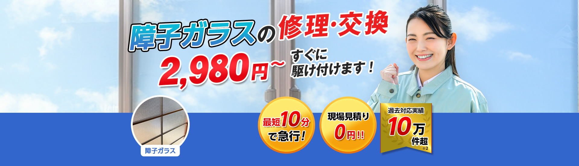 すまいのトラブルに今すぐ駆け付けます！　一軒家／マンション・アパート／ビル・オフィス／店舗　地域最安値＆最高品質をお届け　ガラス修理・交換 2,980円～