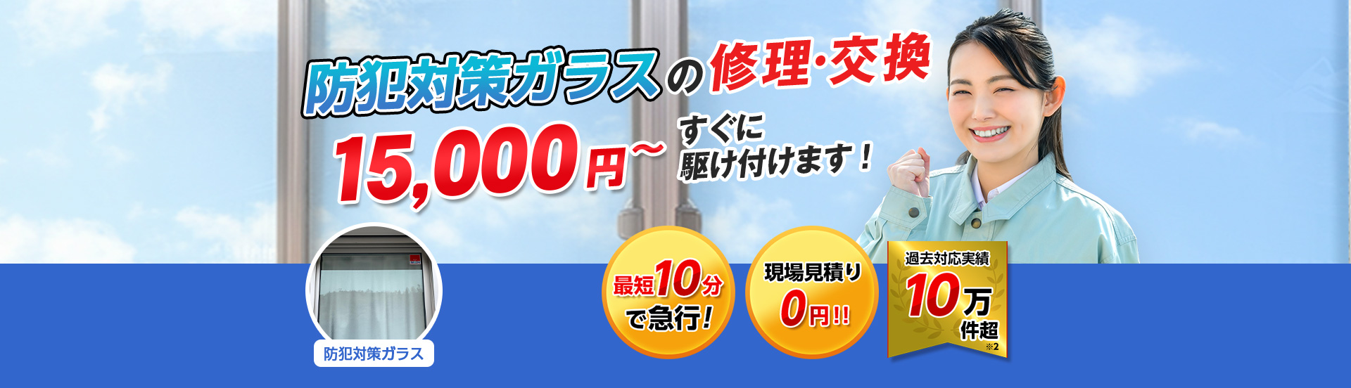 すまいのトラブルに今すぐ駆け付けます！　一軒家／マンション・アパート／ビル・オフィス／店舗　地域最安値＆最高品質をお届け　ガラス修理・交換 2,980円～