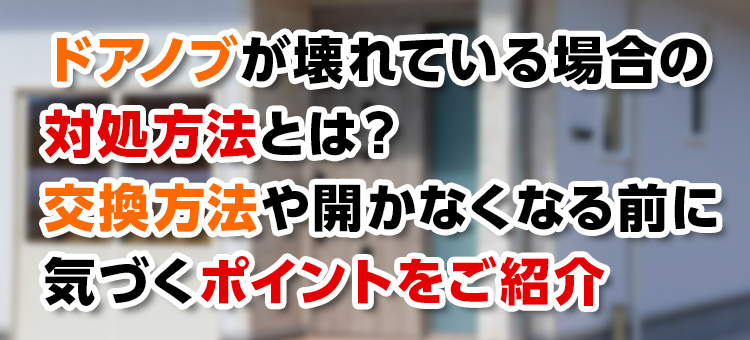 【鍵トラブル】ドアノブが壊れている場合の対処方法とは？交換方法や開かなくなる前に気付くポイントをご紹介