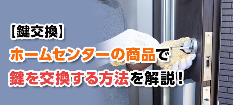 【鍵交換】ホームセンターの商品で鍵を交換する方法を解説！